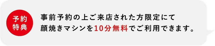 事前予約の上ご来店された方限定にて
顔焼きマシンを10分無料でご利用できます。